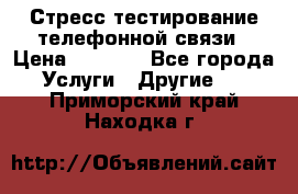 Стресс-тестирование телефонной связи › Цена ­ 1 000 - Все города Услуги » Другие   . Приморский край,Находка г.
